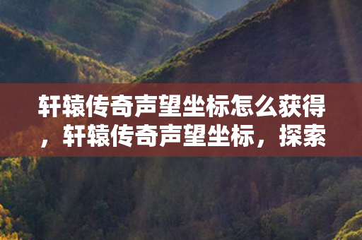 轩辕传奇声望坐标怎么获得,轩辕传奇声望坐标,探索荣耀之旅的指引 轩辕传奇声望坐标怎么获得,轩辕传奇声望坐标,探索荣耀之旅的指引