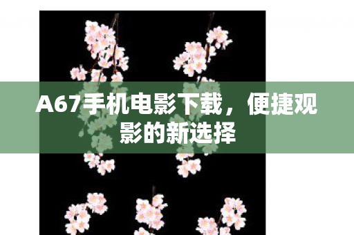 A67手机电影下载，便捷观影的新选择