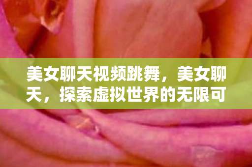 美女聊天视频跳舞，美女聊天，探索虚拟世界的无限可能
