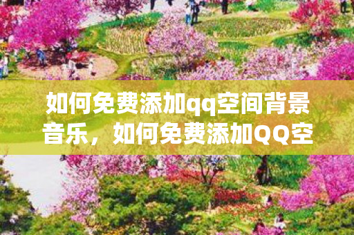 如何免费添加qq空间背景音乐,如何免费添加QQ空间背景音 如何免费添加qq空间背景音乐,如何免费添加QQ空间背景音