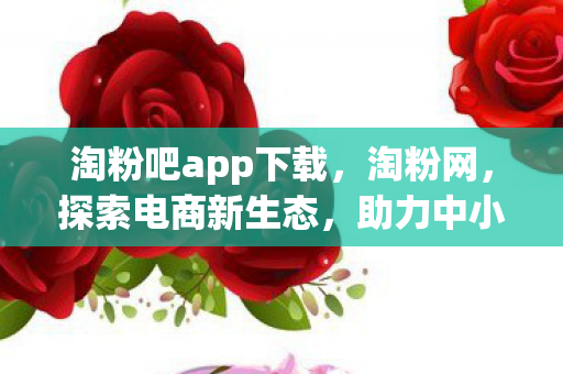 淘粉吧app下载，淘粉网，探索电商新生态，助力中小企业成长