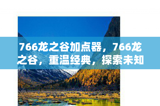 766龙之谷加点器,766龙之谷,重温经典,探索未知的游戏世界 766龙之谷加点器,766龙之谷,重温经典,探索未知的游戏世界