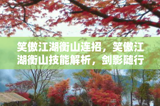 笑傲江湖衡山连招，笑傲江湖衡山技能解析，剑影随行的奥秘