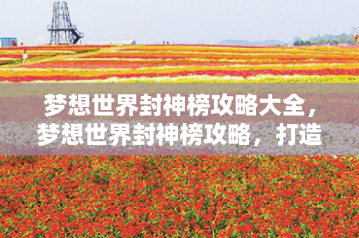 梦想世界封神榜攻略大全，梦想世界封神榜攻略，打造你的封神之路