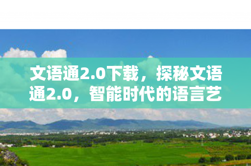 文语通2.0下载,探秘文语通2.0,智能时代的语言艺术新篇章 文语通2.0下载,探秘文语通2.0,智能时代的语言艺术新篇章
