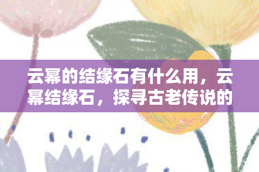 云幂的结缘石有什么用，云幂结缘石，探寻古老传说的神秘宝藏