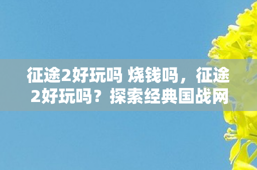 征途2好玩吗 烧钱吗，征途2好玩吗？探索经典国战网游的无限魅力