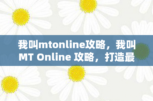 我叫mtonline攻略，我叫MT Online 攻略，打造最强阵容，征服艾泽拉斯！