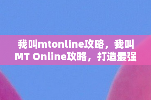 我叫mtonline攻略，我叫MT Online攻略，打造最强阵容，征服艾泽拉斯！