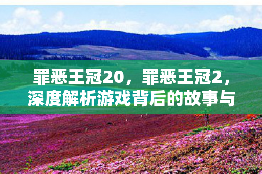 罪恶王冠20，罪恶王冠2，深度解析游戏背后的故事与魅力