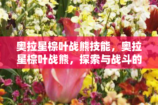 奥拉星棕叶战熊技能，奥拉星棕叶战熊，探索与战斗的双重体验