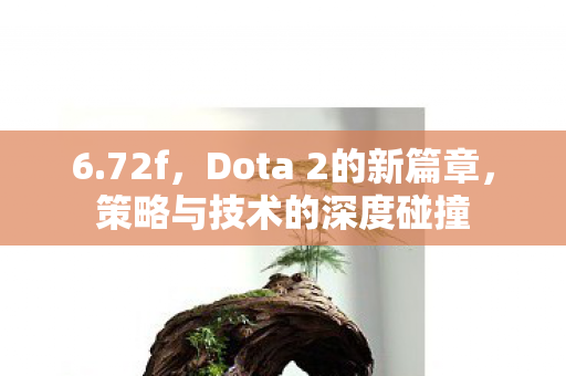 6.72f，Dota 2的新篇章，策略与技术的深度碰撞