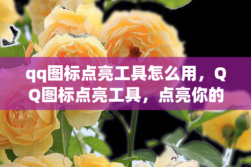 qq图标点亮工具怎么用，QQ图标点亮工具，点亮你的QQ，点亮你的世界