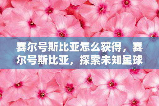 赛尔号斯比亚怎么获得，赛尔号斯比亚，探索未知星球的奇幻之旅