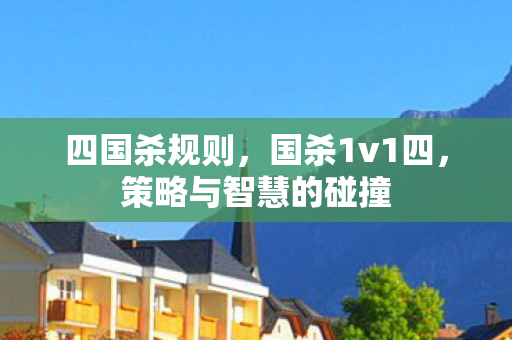 四国杀规则,国杀1v1四,策略与智慧的碰撞 四国杀规则,国杀1v1四,策略与智慧的碰撞