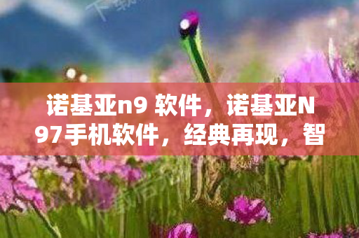 诺基亚n9 软件，诺基亚N97手机软件，经典再现，智能新体验