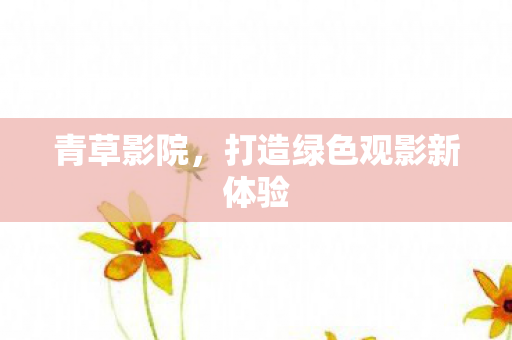 青草影院，打造绿色观影新体验