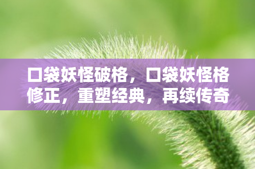 口袋妖怪破格,口袋妖怪格修正,重塑经典,再续传奇 口袋妖怪破格,口袋妖怪格修正,重塑经典,再续传奇