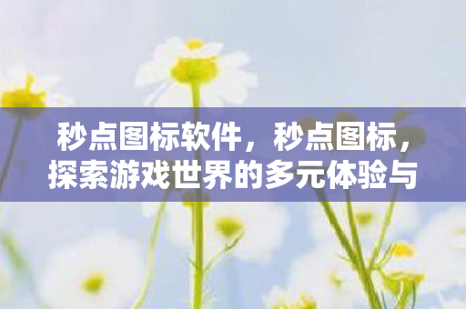 秒点图标软件，秒点图标，探索游戏世界的多元体验与乐趣