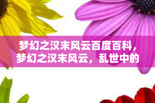 梦幻之汉末风云百度百科,梦幻之汉末风云,乱世中的英雄梦 梦幻之汉末风云百度百科,梦幻之汉末风云,乱世中的英雄梦