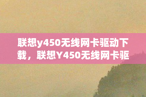 联想y450无线网卡驱动下载,联想Y450无线网卡驱动,解决连接问题的关键 联想y450无线网卡驱动下载,联想Y450无线网卡驱动,解决连接问题的关键