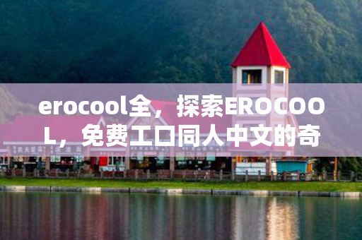 erocool全，探索EROCOOL，免费工口同人中文的奇妙世界