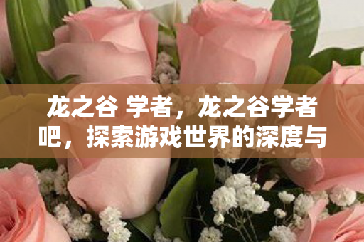 龙之谷 学者,龙之谷学者吧,探索游戏世界的深度与广度 龙之谷 学者,龙之谷学者吧,探索游戏世界的深度与广度