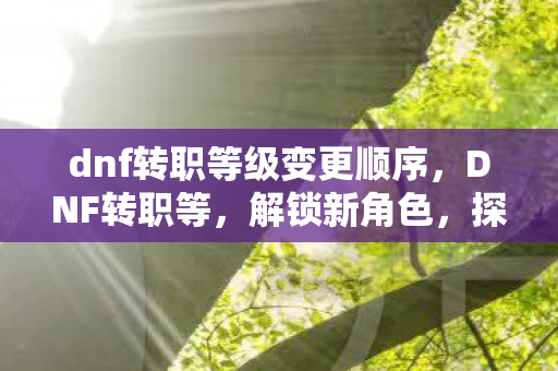 dnf转职等级变更顺序,DNF转职等,解锁新角色,探索无限可能 dnf转职等级变更顺序,DNF转职等,解锁新角色,探索无限可能