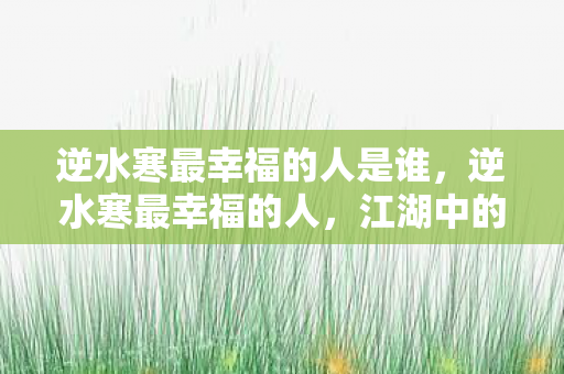 逆水寒最幸福的人是谁，逆水寒最幸福的人，江湖中的逍遥游