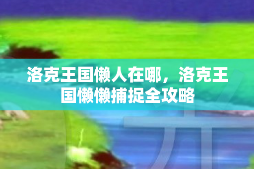洛克王国懒人在哪，洛克王国懒懒捕捉全攻略