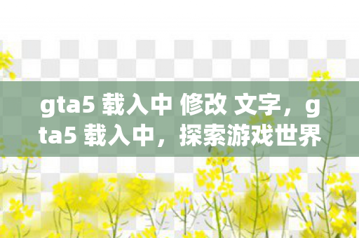 gta5 载入中 修改 文字，gta5 载入中，探索游戏世界的无限可能