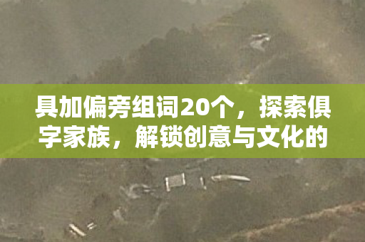 具加偏旁组词20个，探索俱字家族，解锁创意与文化的奇妙组合