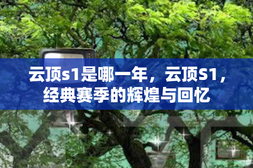 云顶s1是哪一年,云顶S1,经典赛季的辉煌与回忆 云顶s1是哪一年,云顶S1,经典赛季的辉煌与回忆