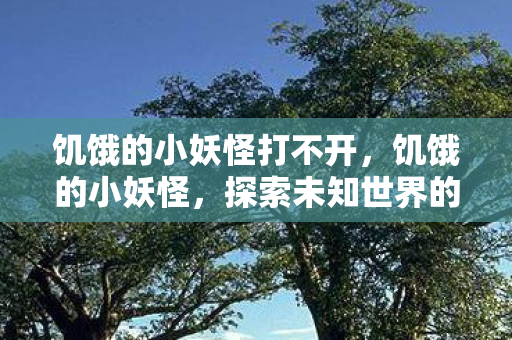 饥饿的小妖怪打不开，饥饿的小妖怪，探索未知世界的奇妙旅程