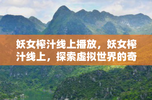 妖女榨汁线上播放，妖女榨汁线上，探索虚拟世界的奇妙之旅