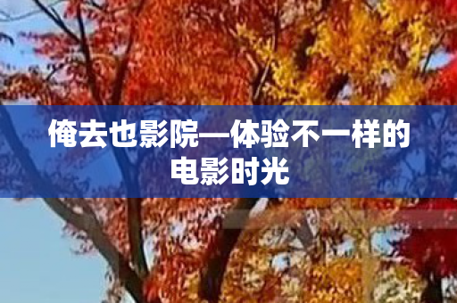 俺去也影院—体验不一样的电影时光 俺去也影院—体验不一样的电影时光