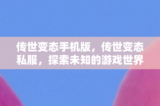 传世变态手机版，传世变态私服，探索未知的游戏世界