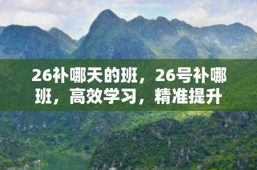 26补哪天的班，26号补哪班，高效学习，精准提升