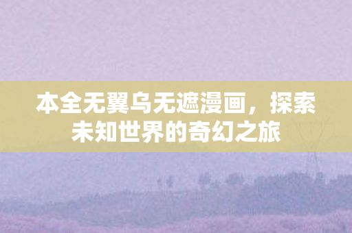 本全无翼乌无遮漫画,探索未知世界的奇幻之旅 本全无翼乌无遮漫画,探索未知世界的奇幻之旅