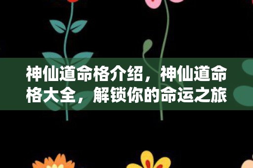神仙道命格介绍，神仙道命格大全，解锁你的命运之旅