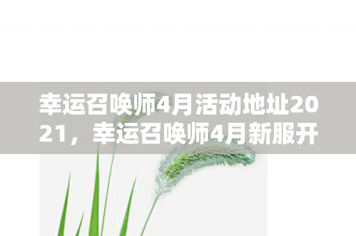 幸运召唤师4月活动地址2021,幸运召唤师4月新服开启,探索无限可能! 幸运召唤师4月活动地址2021,幸运召唤师4月新服开启,探索无限可能!