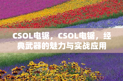 CSOL电锯，CSOL电锯，经典武器的魅力与实战应用