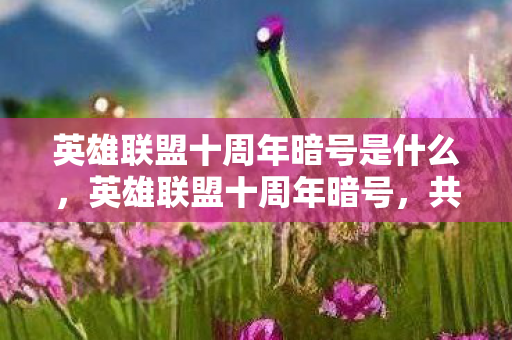 英雄联盟十周年暗号是什么,英雄联盟十周年暗号,共赴荣耀,见证十年传奇 英雄联盟十周年暗号是什么,英雄联盟十周年暗号,共赴荣耀,见证十年传奇