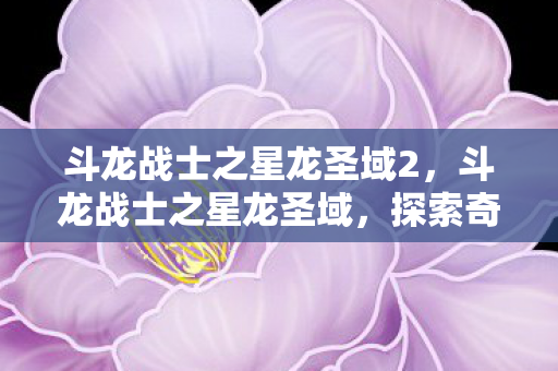 斗龙战士之星龙圣域2，斗龙战士之星龙圣域，探索奇幻世界的无尽冒险