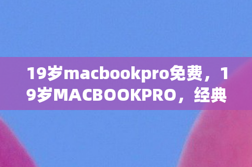19岁macbookpro免费，19岁MACBOOKPRO，经典传承与未来探索的交汇点