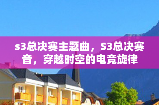 s3总决赛主题曲,S3总决赛音,穿越时空的电竞旋律 s3总决赛主题曲,S3总决赛音,穿越时空的电竞旋律