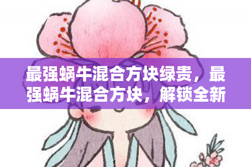 最强蜗牛混合方块绿贵，最强蜗牛混合方块，解锁全新游戏体验