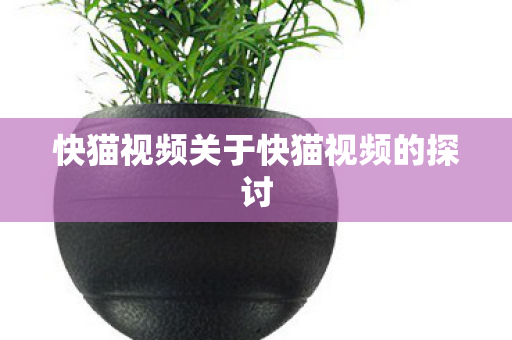快猫视频关于快猫视频的探讨