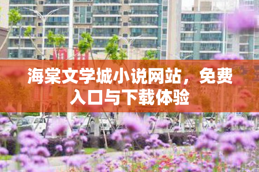 海棠文学城小说网站,免费入口与下载体验 海棠文学城小说网站,免费入口与下载体验