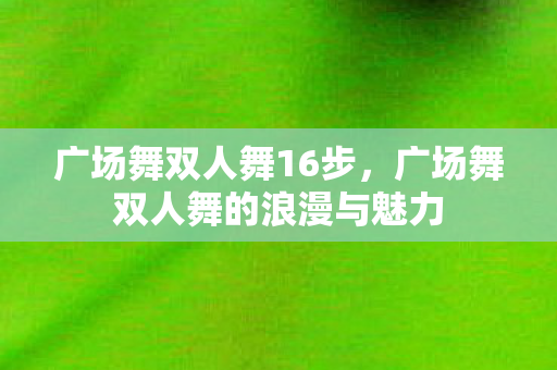 广场舞双人舞16步，广场舞双人舞的浪漫与魅力